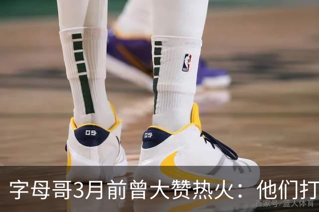 字母哥3月前曾大赞热火：他们打法硬朗全民皆兵 传导球体系很夸张
